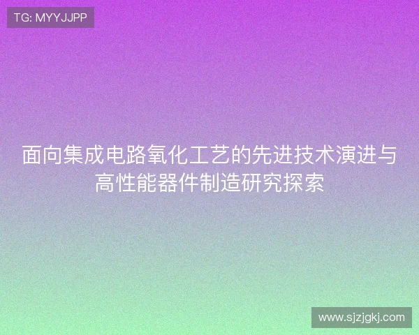 面向集成电路氧化工艺的先进技术演进与高性能器件制造研究探索